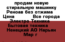 продам новую стиральную машинку Реноав без отжима › Цена ­ 2 500 - Все города Электро-Техника » Бытовая техника   . Ненецкий АО,Нарьян-Мар г.